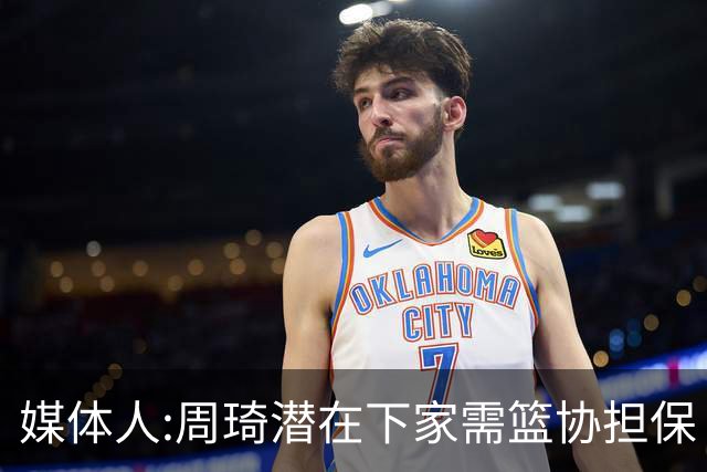 媒体人:周琦潜在下家需篮协担保 篮协不敢担保
