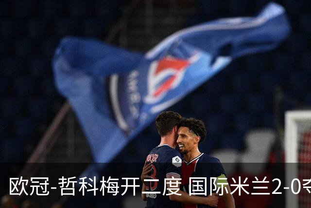 欧冠-哲科梅开二度 国际米兰2-0夺3连胜提前出线